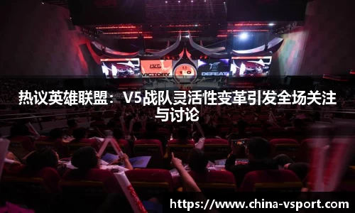 热议英雄联盟：V5战队灵活性变革引发全场关注与讨论