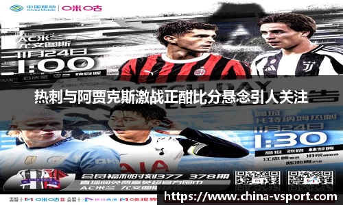 热刺与阿贾克斯激战正酣比分悬念引人关注