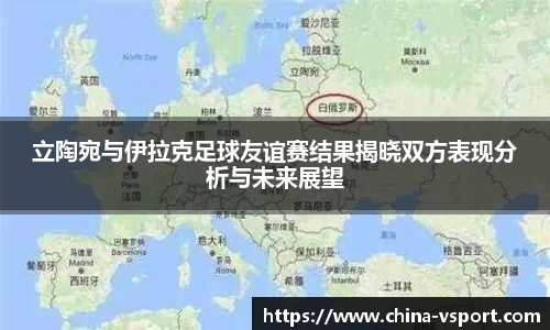 立陶宛与伊拉克足球友谊赛结果揭晓双方表现分析与未来展望